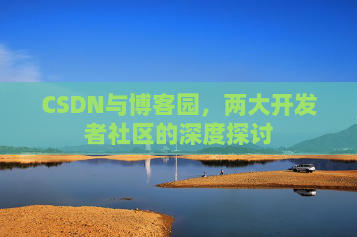 CSDN与博客园,两大开发者社区的深度探讨